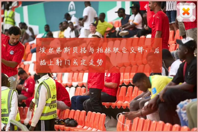 埃尔弗斯贝格与柏林联合交锋，后插上射门或定走势