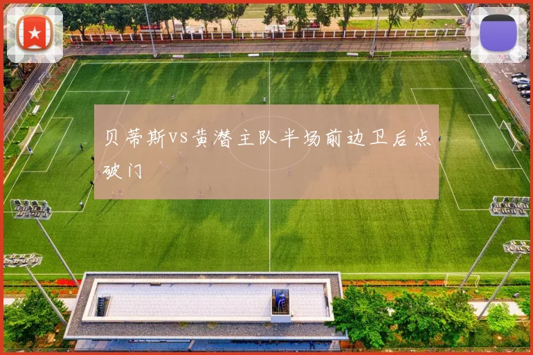 贝蒂斯vs黄潜主队半场前边卫后点破门