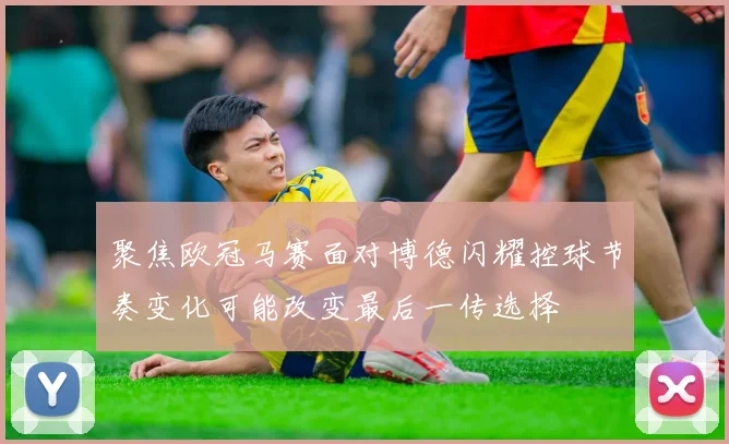 聚焦欧冠马赛面对博德闪耀控球节奏变化可能改变最后一传选择