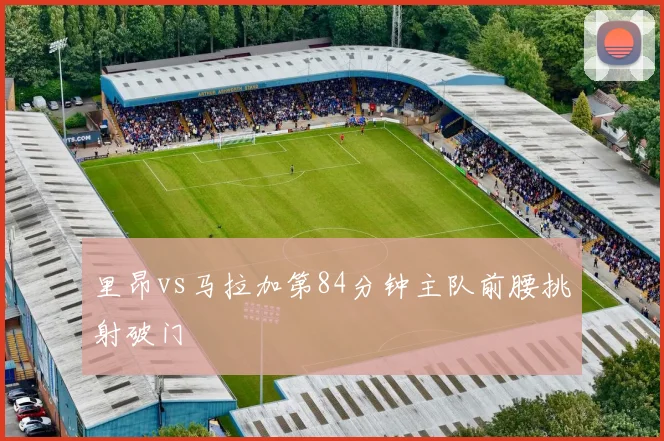 里昂vs马拉加第84分钟主队前腰挑射破门