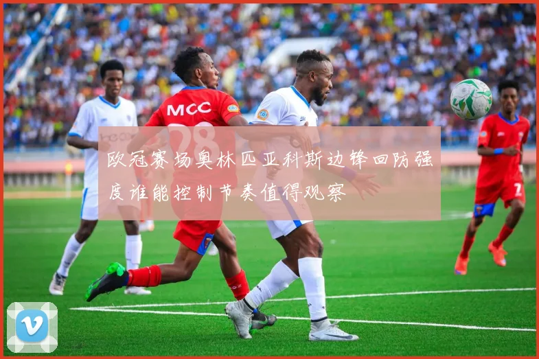 欧冠赛场奥林匹亚科斯边锋回防强度谁能控制节奏值得观察