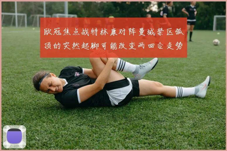 欧冠焦点战特林康对阵曼城禁区弧顶的突然起脚可能改变两回合走势