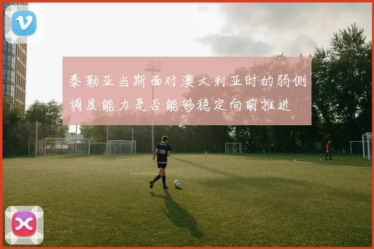 泰勒亚当斯面对澳大利亚时的弱侧调度能力是否能够稳定向前推进