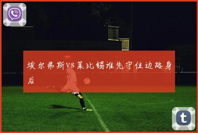 埃尔弗斯vs莱比锡谁先守住边路身后