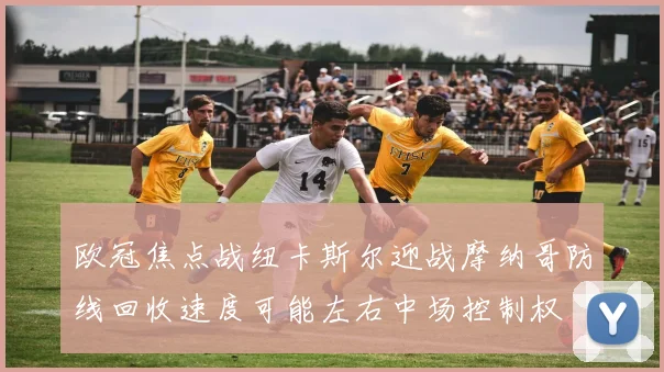 欧冠焦点战纽卡斯尔迎战摩纳哥防线回收速度可能左右中场控制权
