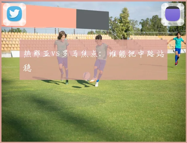 热那亚vs罗马焦点:谁能把中路站稳