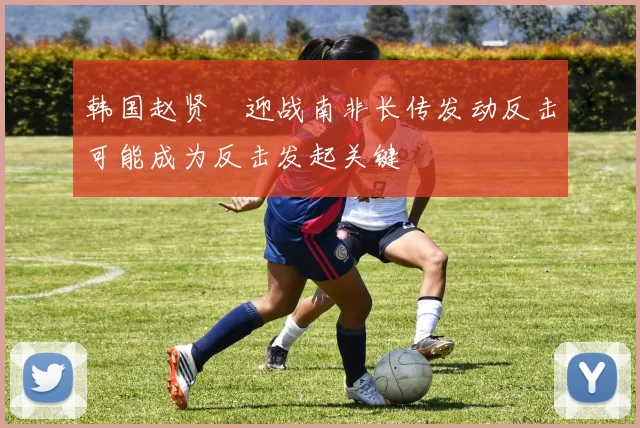 韩国赵贤祐迎战南非长传发动反击可能成为反击发起关键