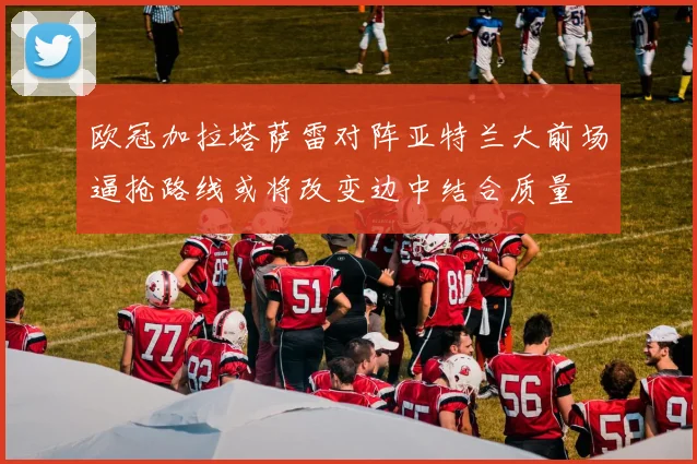 欧冠加拉塔萨雷对阵亚特兰大前场逼抢路线或将改变边中结合质量
