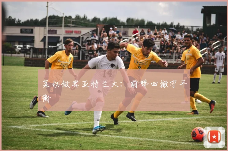 莱切做客亚特兰大：前锋回撤守平衡