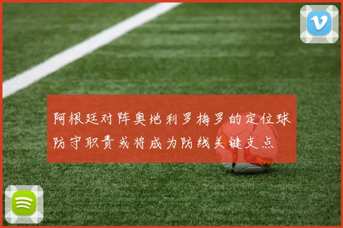 阿根廷对阵奥地利罗梅罗的定位球防守职责或将成为防线关键支点