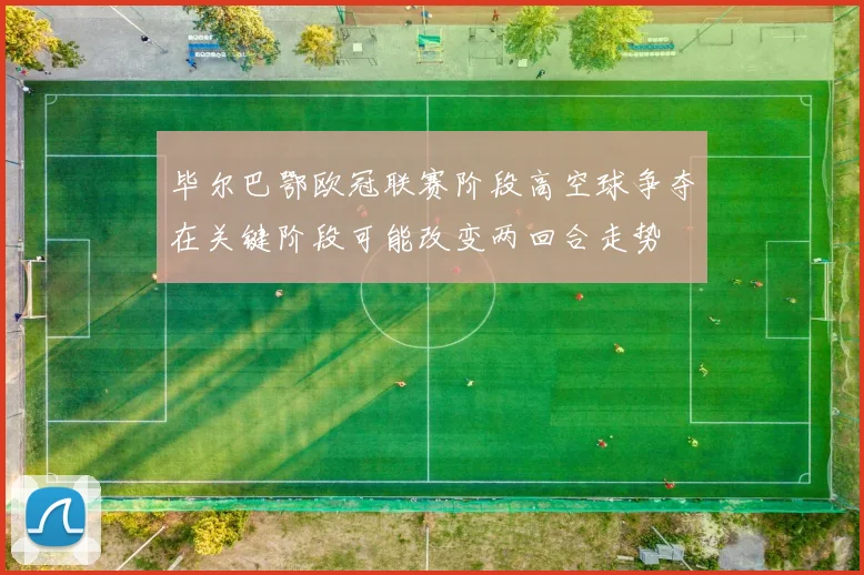 毕尔巴鄂欧冠联赛阶段高空球争夺在关键阶段可能改变两回合走势