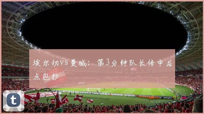 埃尔切vs曼城：第3分钟队长传中后点包抄