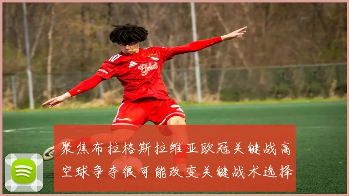 聚焦布拉格斯拉维亚欧冠关键战高空球争夺很可能改变关键战术选择